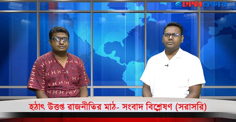 হঠাৎ উত্তপ্ত রাজনীতির মাঠ- সংবাদ বিশ্লেষণ (সরাসরি)