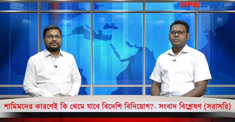 শামিমদের কারণেই কি থেমে যাবে বিদেশি বিনিয়োগ?- সংবাদ বিশ্লেষণ (সরাসরি)